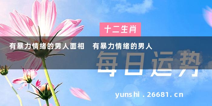 有暴力情绪的男人面相 有暴力情绪的男人